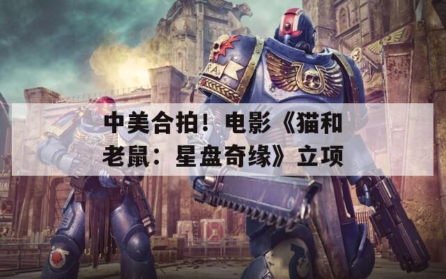 中美合拍！电影《猫和老鼠：星盘奇缘》立项