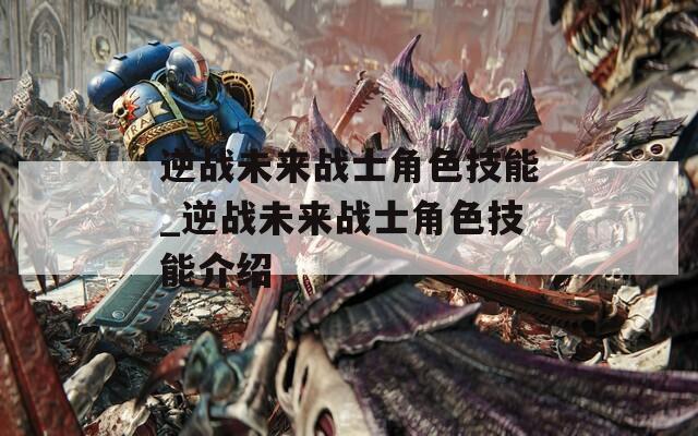 逆战未来战士角色技能_逆战未来战士角色技能介绍