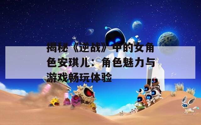 揭秘《逆战》中的女角色安琪儿：角色魅力与游戏畅玩体验