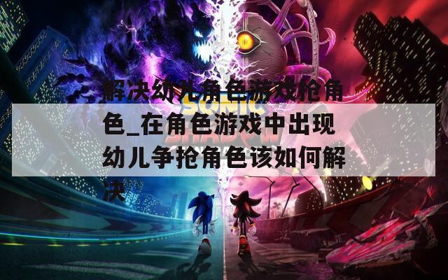 解决幼儿角色游戏抢角色_在角色游戏中出现幼儿争抢角色该如何解决
