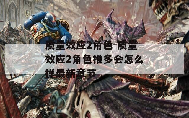 质量效应2角色-质量效应2角色推多会怎么样最新章节