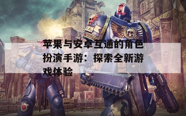 苹果与安卓互通的角色扮演手游：探索全新游戏体验