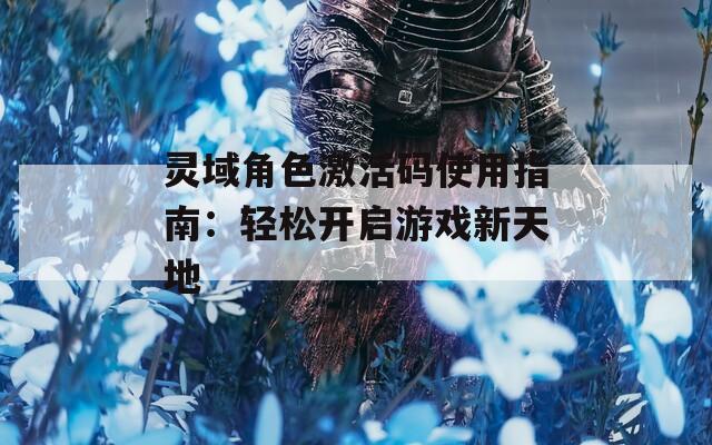 灵域角色激活码使用指南：轻松开启游戏新天地