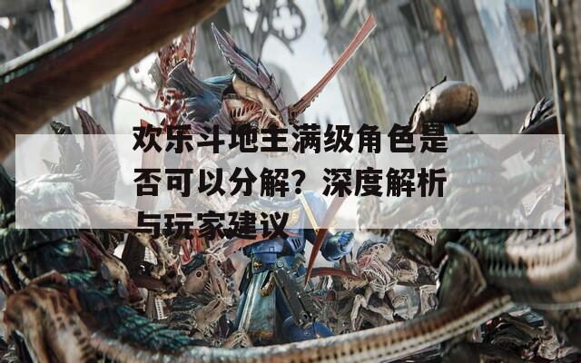 欢乐斗地主满级角色是否可以分解？深度解析与玩家建议