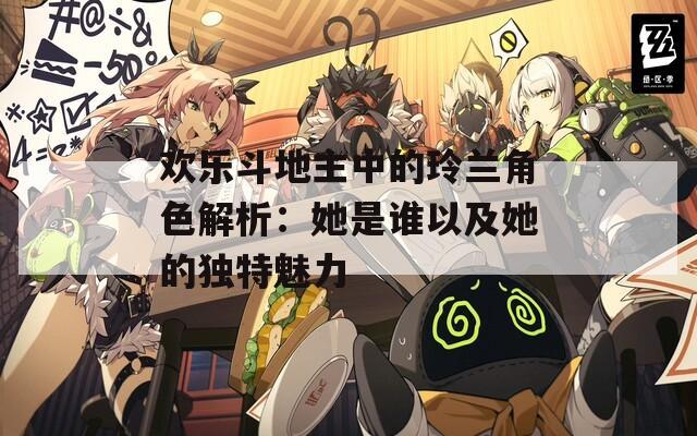 欢乐斗地主中的玲兰角色解析：她是谁以及她的独特魅力
