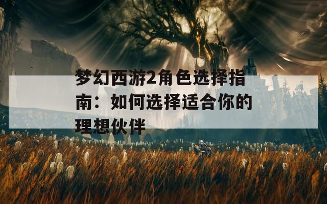 梦幻西游2角色选择指南：如何选择适合你的理想伙伴