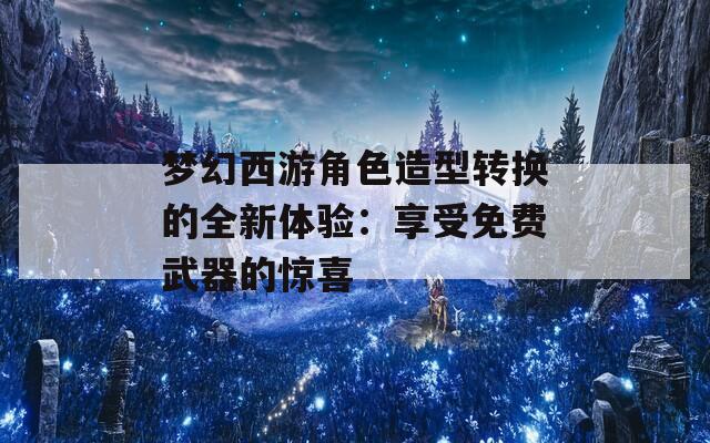 梦幻西游角色造型转换的全新体验：享受免费武器的惊喜