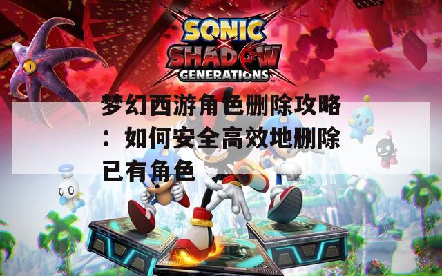 梦幻西游角色删除攻略：如何安全高效地删除已有角色