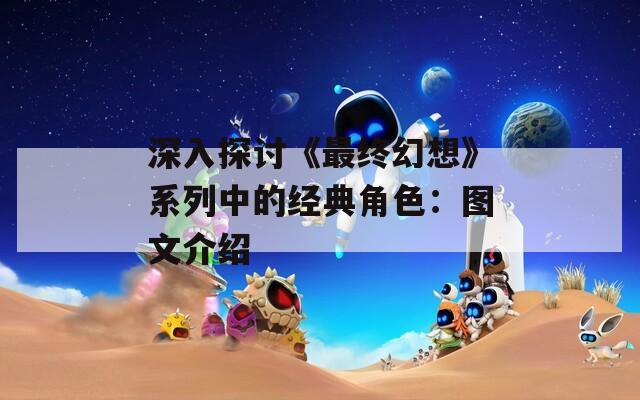 深入探讨《最终幻想》系列中的经典角色：图文介绍