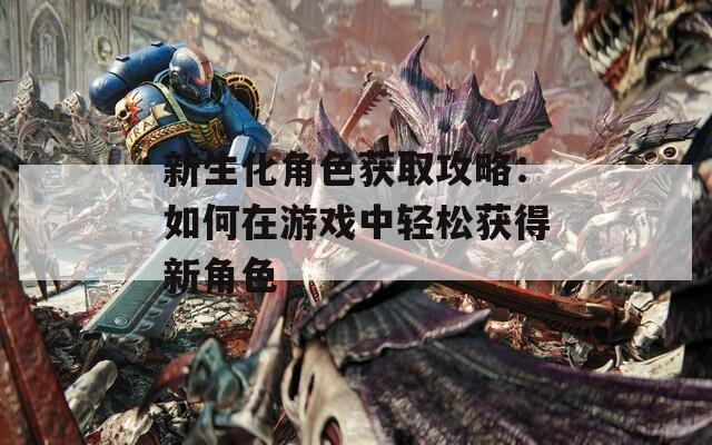 新生化角色获取攻略：如何在游戏中轻松获得新角色
