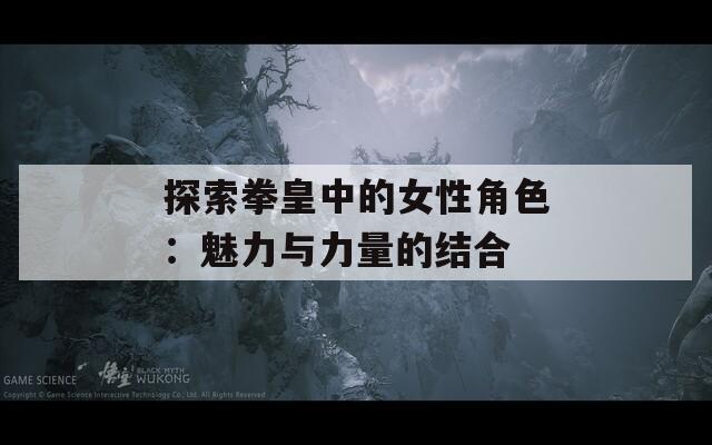 探索拳皇中的女性角色：魅力与力量的结合