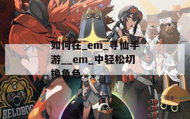 如何在_em_寻仙手游__em_中轻松切换角色