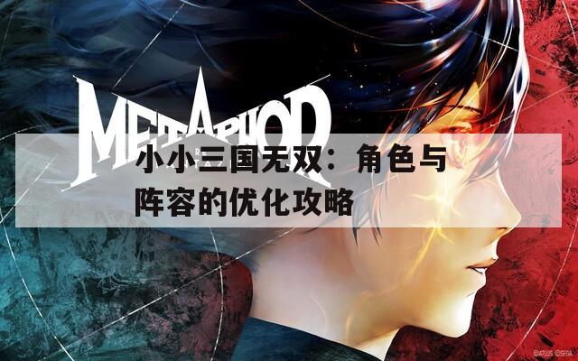 小小三国无双：角色与阵容的优化攻略