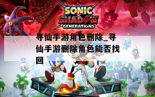 寻仙手游角色删除_寻仙手游删除角色能否找回
