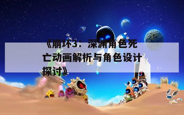 《崩坏3：深渊角色死亡动画解析与角色设计探讨》