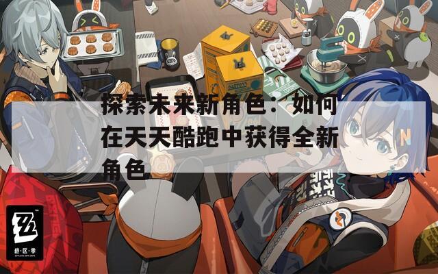 探索未来新角色：如何在天天酷跑中获得全新角色
