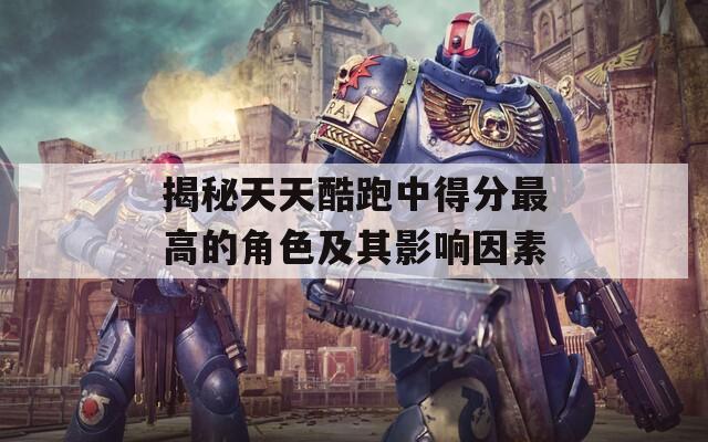 揭秘天天酷跑中得分最高的角色及其影响因素