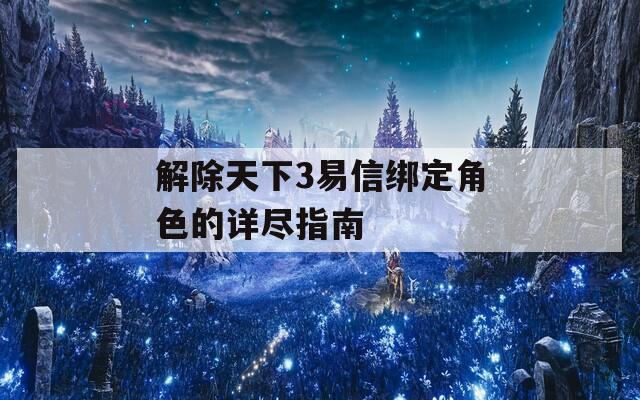 解除天下3易信绑定角色的详尽指南