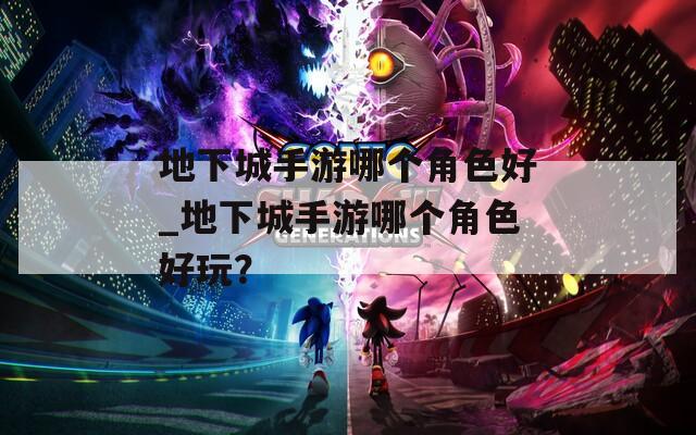 地下城手游哪个角色好_地下城手游哪个角色好玩？