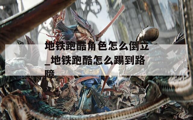 地铁跑酷角色怎么倒立_地铁跑酷怎么踢到路障