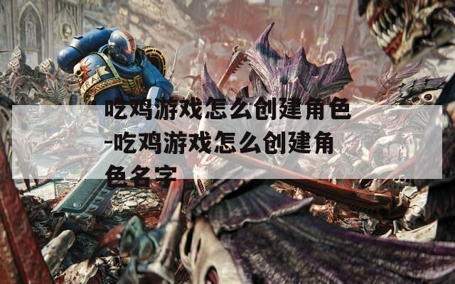 吃鸡游戏怎么创建角色-吃鸡游戏怎么创建角色名字