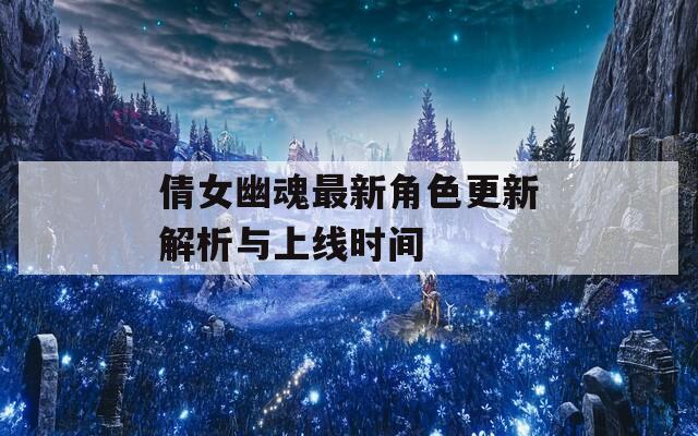 倩女幽魂最新角色更新解析与上线时间