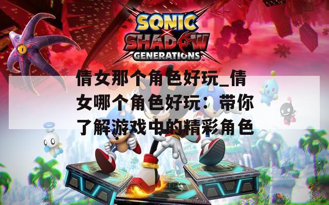 倩女那个角色好玩_倩女哪个角色好玩：带你了解游戏中的精彩角色