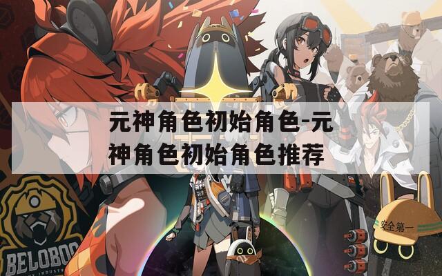 元神角色初始角色-元神角色初始角色推荐