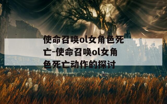 使命召唤ol女角色死亡-使命召唤ol女角色死亡动作的探讨