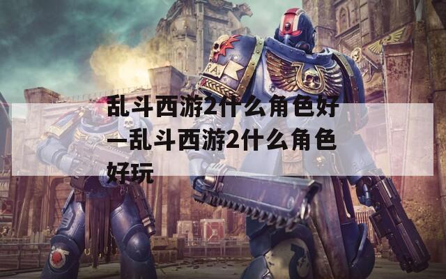 乱斗西游2什么角色好—乱斗西游2什么角色好玩