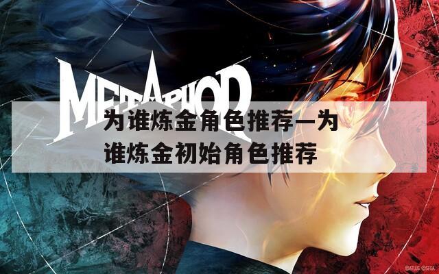 为谁炼金角色推荐—为谁炼金初始角色推荐