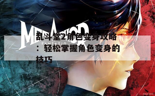 乱斗堂2角色变身攻略：轻松掌握角色变身的技巧