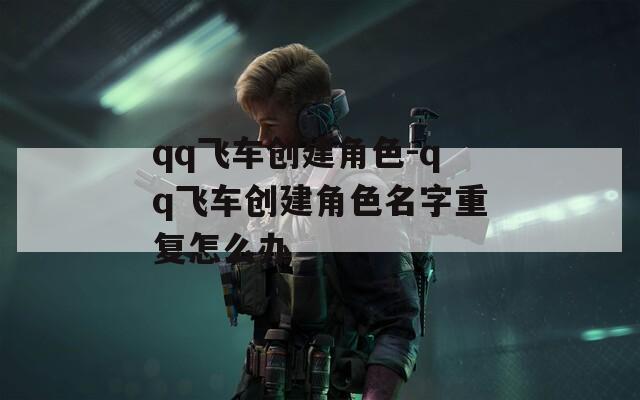 qq飞车创建角色-qq飞车创建角色名字重复怎么办