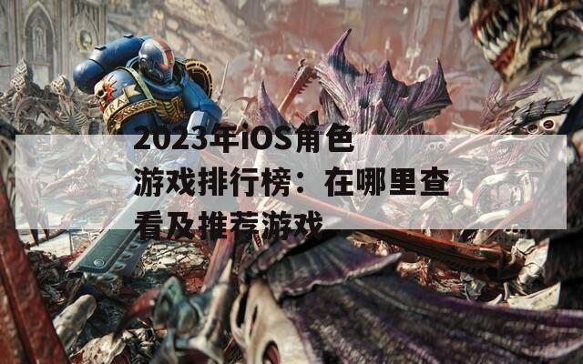 2023年iOS角色游戏排行榜：在哪里查看及推荐游戏