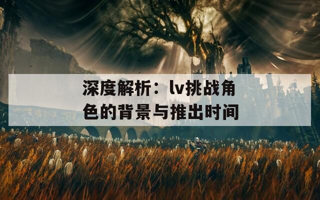 深度解析：lv挑战角色的背景与推出时间