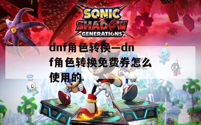 dnf角色转换—dnf角色转换免费券怎么使用的