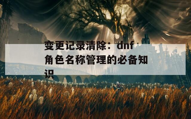变更记录清除：dnf角色名称管理的必备知识