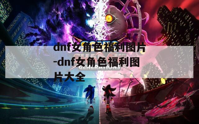 dnf女角色福利图片-dnf女角色福利图片大全