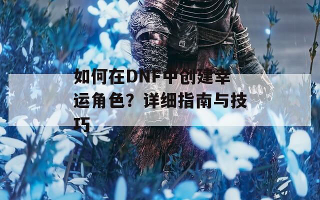 如何在DNF中创建幸运角色？详细指南与技巧