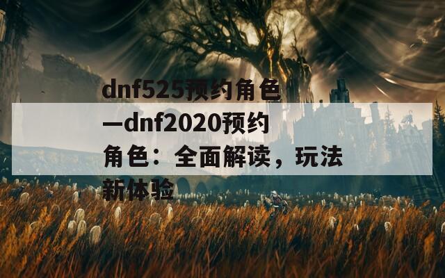 dnf525预约角色—dnf2020预约角色：全面解读，玩法新体验