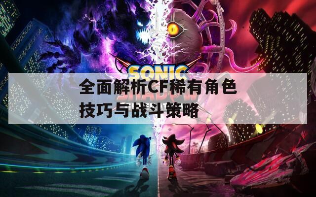 全面解析CF稀有角色技巧与战斗策略