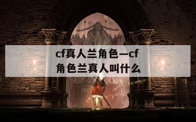 cf真人兰角色—cf角色兰真人叫什么