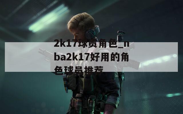 2k17球员角色_nba2k17好用的角色球员推荐