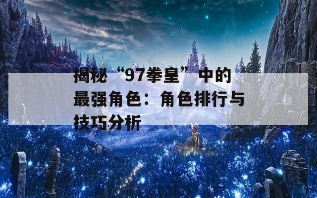 揭秘“97拳皇”中的最强角色：角色排行与技巧分析