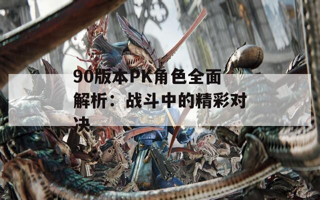 90版本PK角色全面解析：战斗中的精彩对决