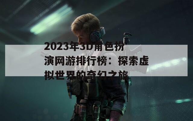 2023年3D角色扮演网游排行榜：探索虚拟世界的奇幻之旅