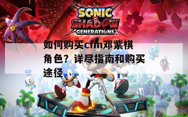 如何购买cfm邓紫棋角色？详尽指南和购买途径